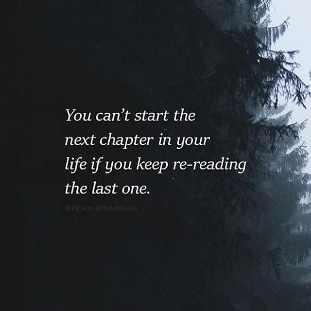 You can’t start the next chapter of your life if you keep re-reading the last one